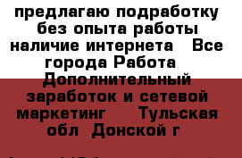 предлагаю подработку без опыта работы,наличие интернета - Все города Работа » Дополнительный заработок и сетевой маркетинг   . Тульская обл.,Донской г.